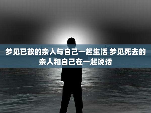 梦见已故的亲人与自己一起生活 梦见死去的亲人和自己在一起说话