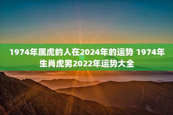 1974年属虎的人在2024年的运势 1974年生肖虎男2022年运势大全
