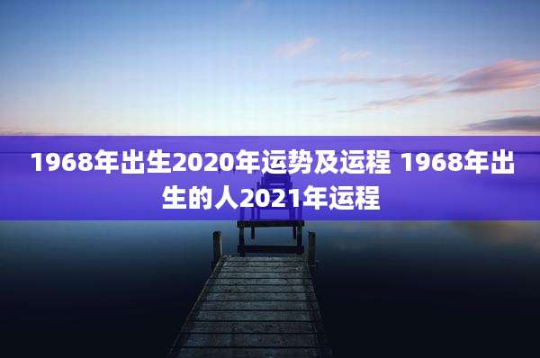1968年出生2020年运势及运程 1968年出生的人2021年运程