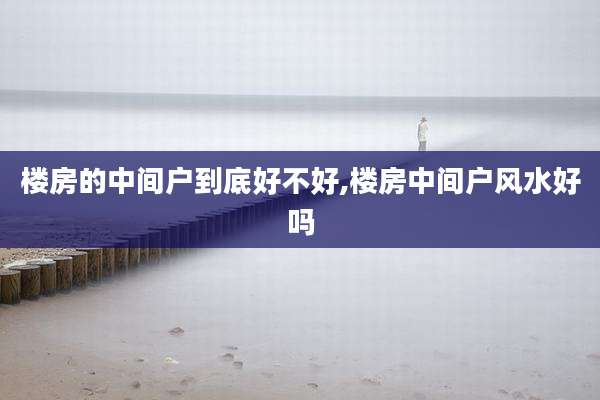 楼房的中间户到底好不好,楼房中间户风水好吗
