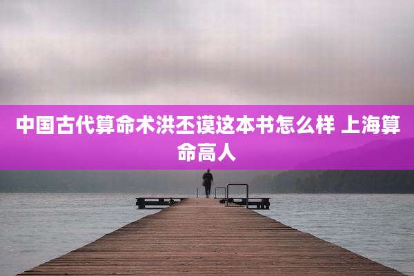 中国古代算命术洪丕谟这本书怎么样 上海算命高人