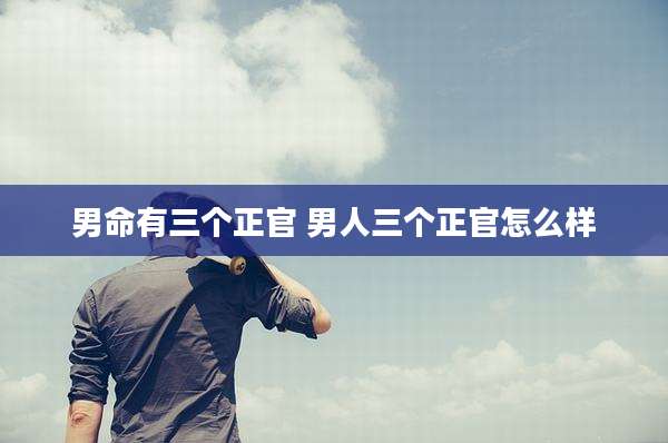 男命有三个正官 男人三个正官怎么样