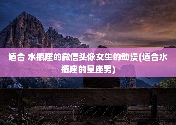 适合 水瓶座的微信头像女生的动漫(适合水瓶座的星座男)