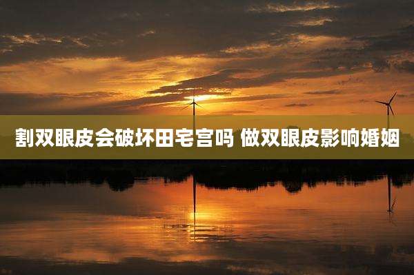 割双眼皮会破坏田宅宫吗 做双眼皮影响婚姻