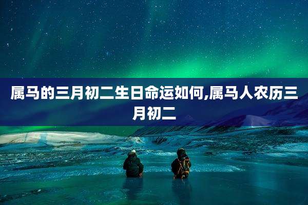 属马的三月初二生日命运如何,属马人农历三月初二