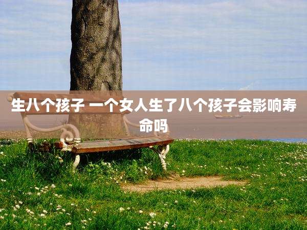 生八个孩子 一个女人生了八个孩子会影响寿命吗