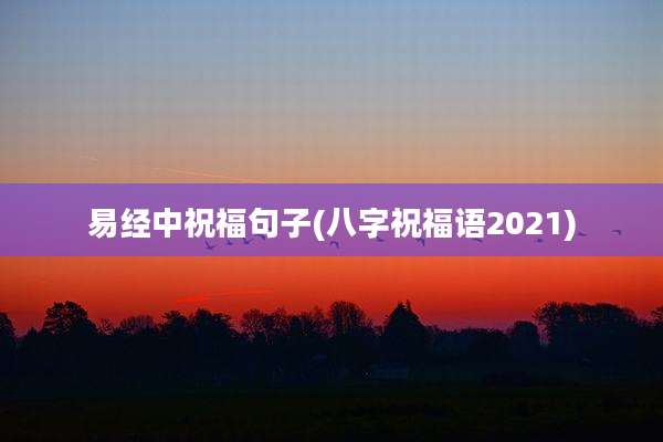 易经中祝福句子(八字祝福语2021)