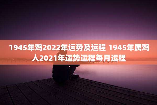 1945年鸡2022年运势及运程 1945年属鸡人2021年运势运程每月运程