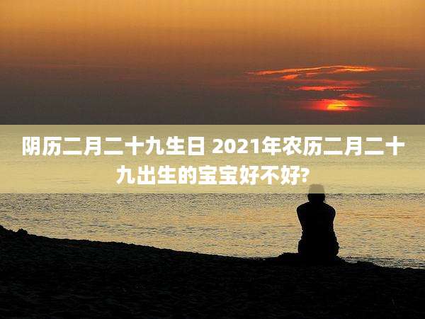 阴历二月二十九生日 2021年农历二月二十九出生的宝宝好不好?