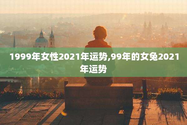 1999年女性2021年运势,99年的女兔2021年运势