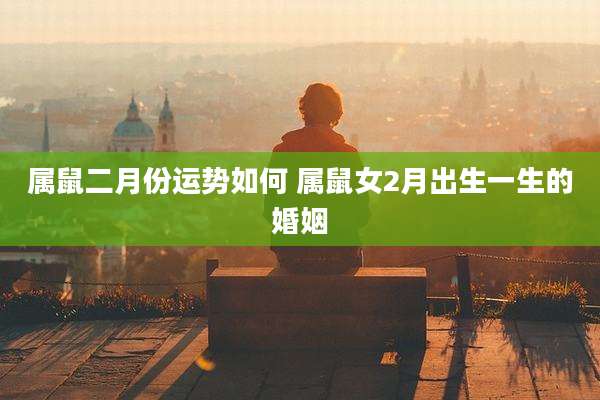 属鼠二月份运势如何 属鼠女2月出生一生的婚姻