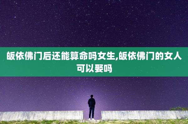 皈依佛门后还能算命吗女生,皈依佛门的女人可以娶吗