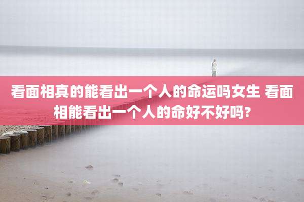 看面相真的能看出一个人的命运吗女生 看面相能看出一个人的命好不好吗?