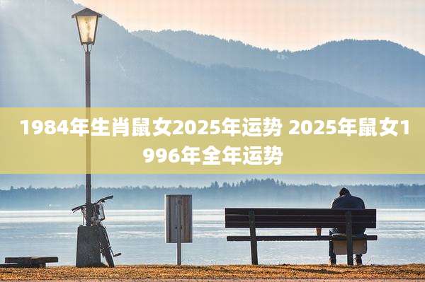 1984年生肖鼠女2025年运势 2025年鼠女1996年全年运势