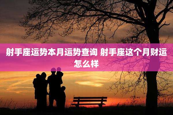 射手座运势本月运势查询 射手座这个月财运怎么样