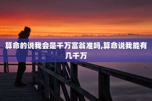 算命的说我会是千万富翁准吗,算命说我能有几千万