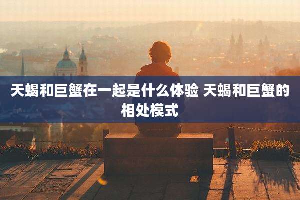天蝎和巨蟹在一起是什么体验 天蝎和巨蟹的相处模式
