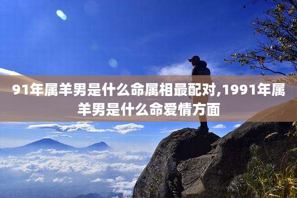 91年属羊男是什么命属相最配对,1991年属羊男是什么命爱情方面