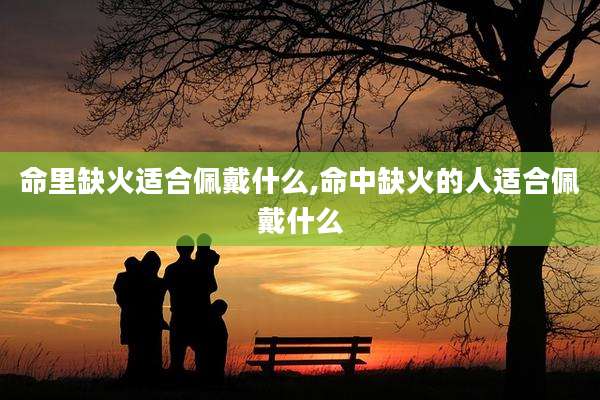 命里缺火适合佩戴什么,命中缺火的人适合佩戴什么