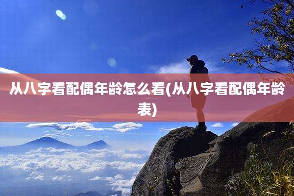 从八字看配偶年龄怎么看(从八字看配偶年龄表)