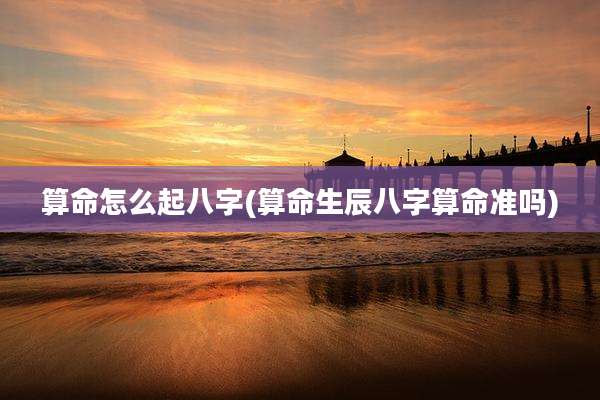 算命怎么起八字(算命生辰八字算命准吗)