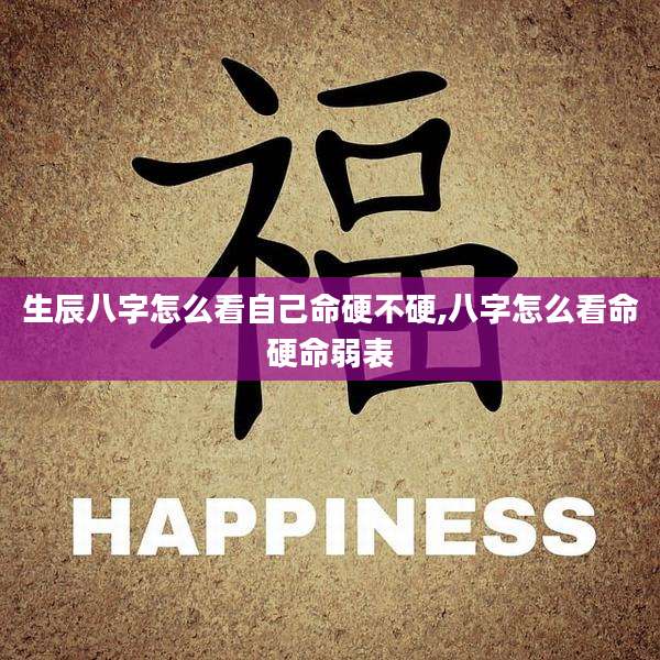 生辰八字怎么看自己命硬不硬,八字怎么看命硬命弱表