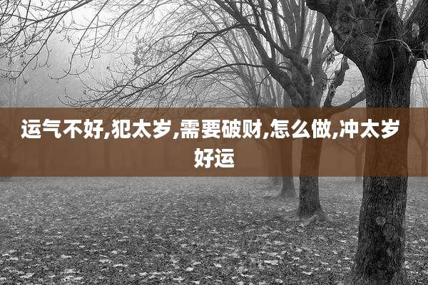 运气不好,犯太岁,需要破财,怎么做,冲太岁 好运
