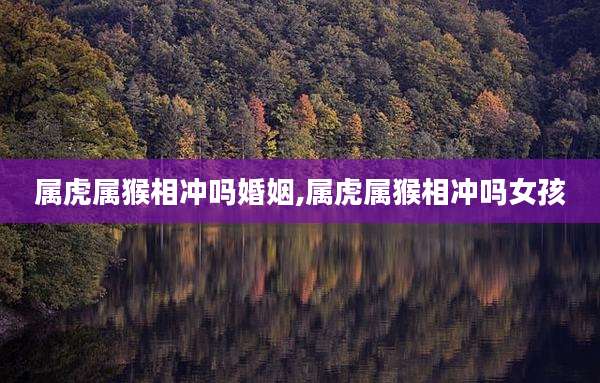 属虎属猴相冲吗婚姻,属虎属猴相冲吗女孩