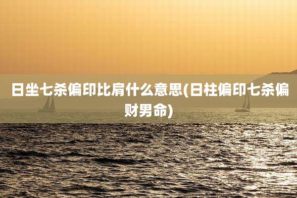 日坐七杀偏印比肩什么意思(日柱偏印七杀偏财男命)
