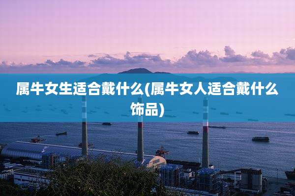 属牛女生适合戴什么(属牛女人适合戴什么饰品)