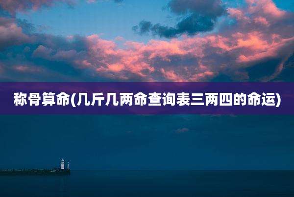 称骨算命(几斤几两命查询表三两四的命运)