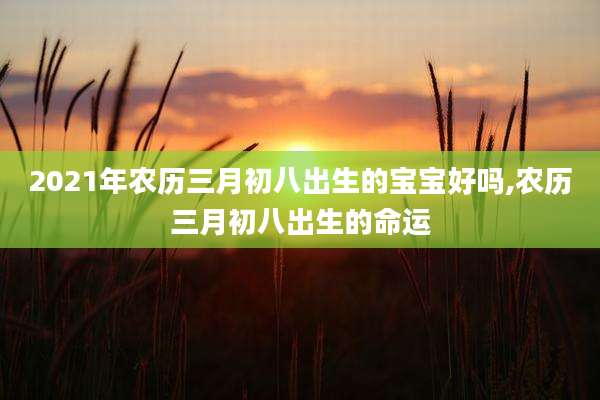 2021年农历三月初八出生的宝宝好吗,农历三月初八出生的命运