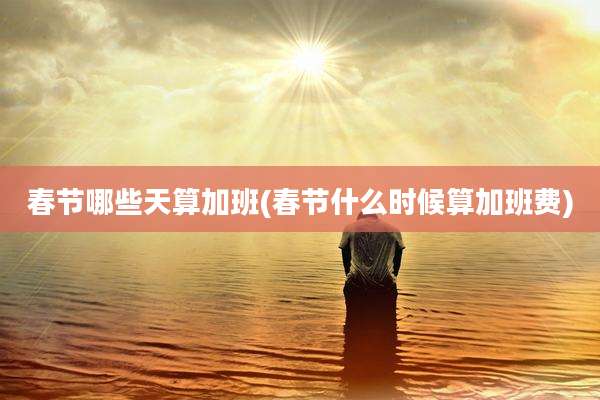 春节哪些天算加班(春节什么时候算加班费)