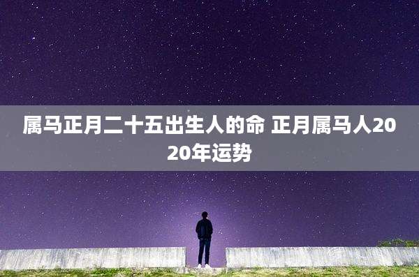 属马正月二十五出生人的命 正月属马人2020年运势