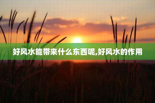 好风水能带来什么东西呢,好风水的作用
