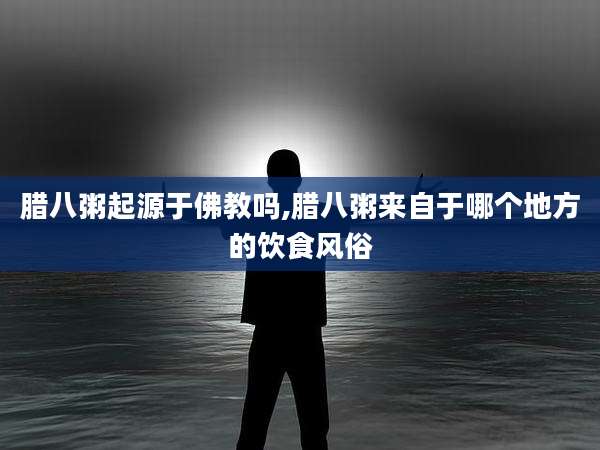 腊八粥起源于佛教吗,腊八粥来自于哪个地方的饮食风俗