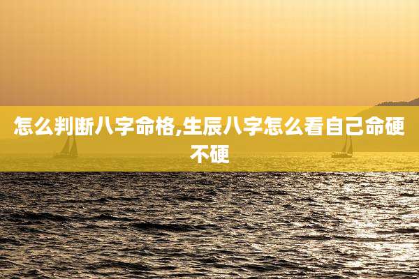 怎么判断八字命格,生辰八字怎么看自己命硬不硬