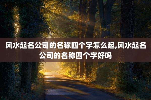 风水起名公司的名称四个字怎么起,风水起名公司的名称四个字好吗