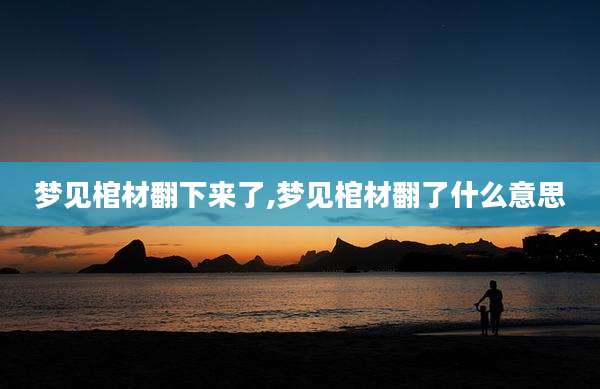 梦见棺材翻下来了,梦见棺材翻了什么意思