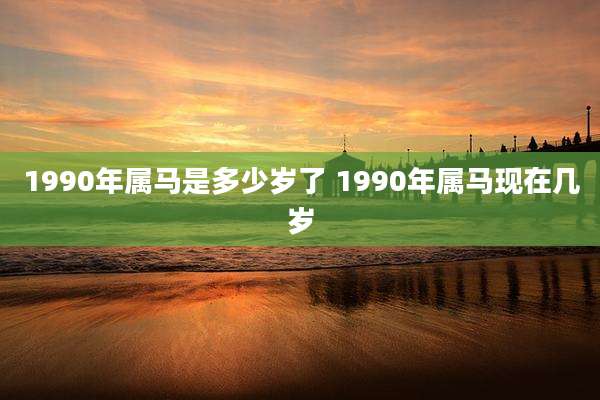 1990年属马是多少岁了 1990年属马现在几岁