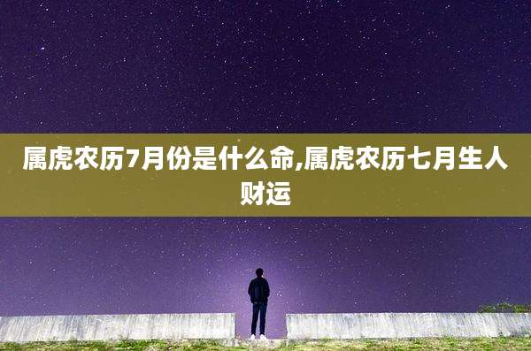 属虎农历7月份是什么命,属虎农历七月生人财运