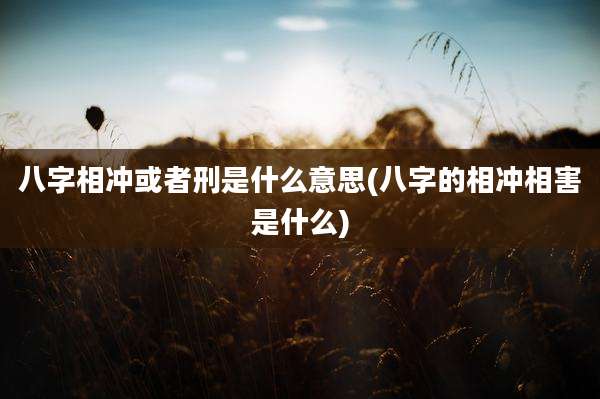 八字相冲或者刑是什么意思(八字的相冲相害是什么)