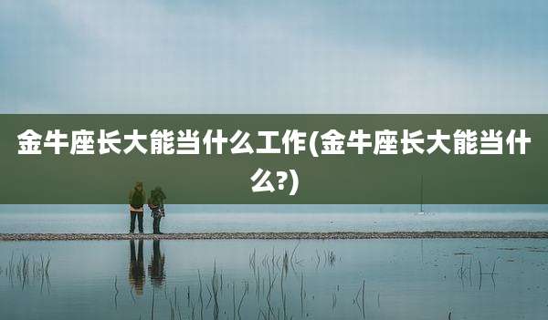 金牛座长大能当什么工作(金牛座长大能当什么?)