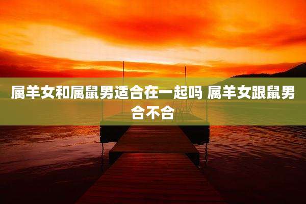 属羊女和属鼠男适合在一起吗 属羊女跟鼠男合不合