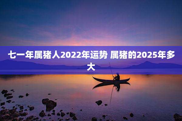 七一年属猪人2022年运势 属猪的2025年多大