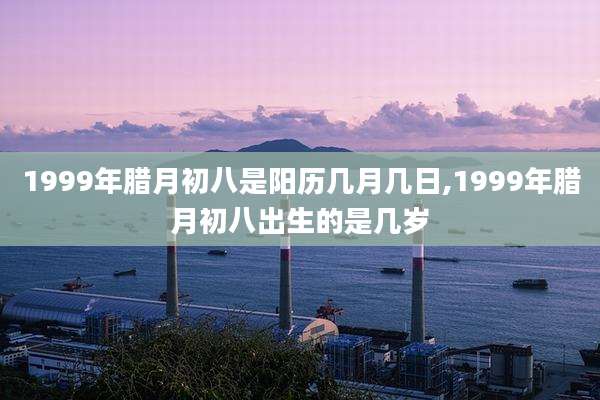 1999年腊月初八是阳历几月几日,1999年腊月初八出生的是几岁