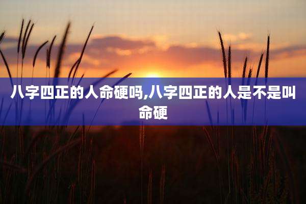 八字四正的人命硬吗,八字四正的人是不是叫命硬