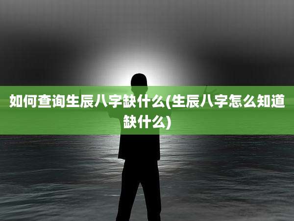 如何查询生辰八字缺什么(生辰八字怎么知道缺什么)