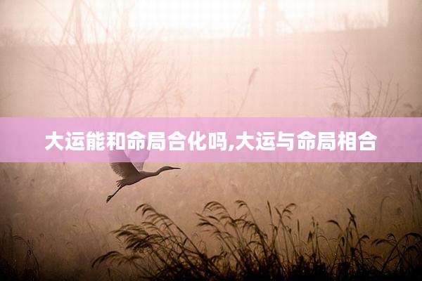 大运能和命局合化吗,大运与命局相合