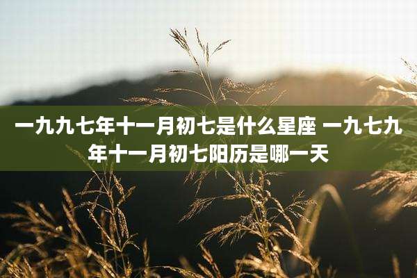 一九九七年十一月初七是什么星座 一九七九年十一月初七阳历是哪一天
